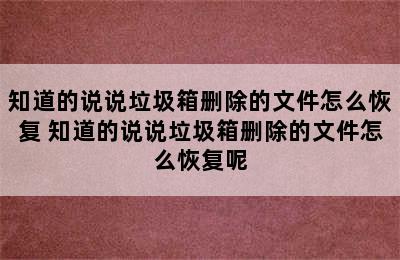 知道的说说垃圾箱删除的文件怎么恢复 知道的说说垃圾箱删除的文件怎么恢复呢